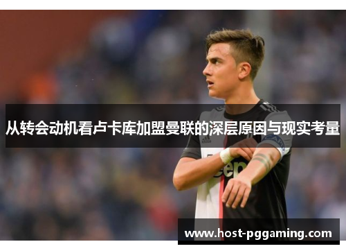 从转会动机看卢卡库加盟曼联的深层原因与现实考量