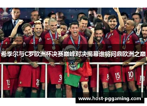 希季尔与C罗欧洲杯决赛巅峰对决揭幕谁将问鼎欧洲之巅