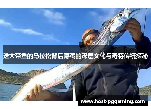 送大带鱼的马拉松背后隐藏的深层文化与奇特传统探秘