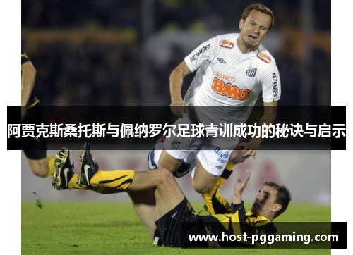 阿贾克斯桑托斯与佩纳罗尔足球青训成功的秘诀与启示