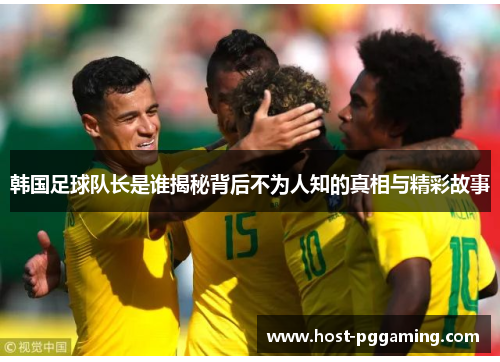 韩国足球队长是谁揭秘背后不为人知的真相与精彩故事