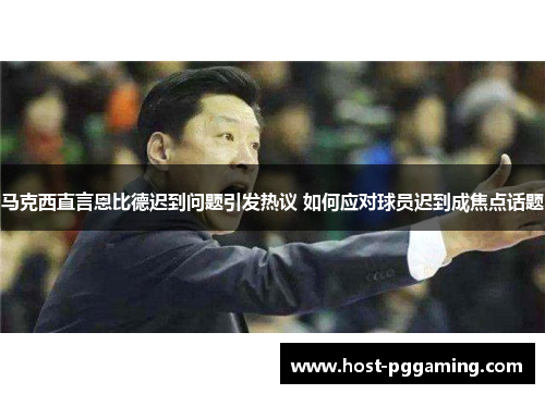 马克西直言恩比德迟到问题引发热议 如何应对球员迟到成焦点话题