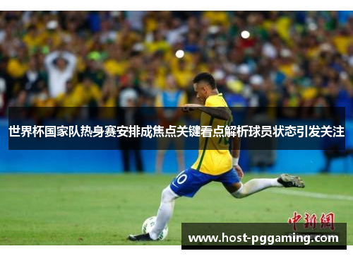 世界杯国家队热身赛安排成焦点关键看点解析球员状态引发关注