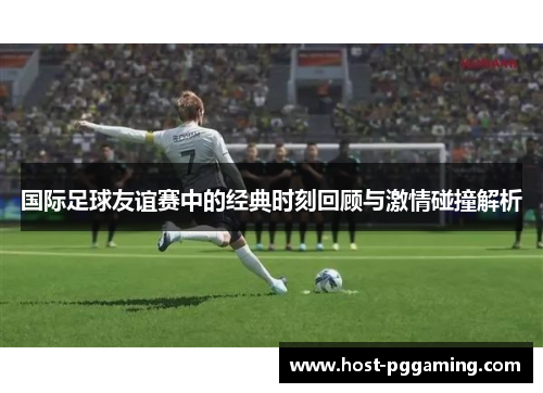 国际足球友谊赛中的经典时刻回顾与激情碰撞解析 国际足球友谊赛中的经典时刻回顾与激情碰撞解析