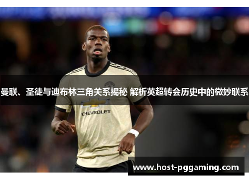 曼联、圣徒与迪布林三角关系揭秘 解析英超转会历史中的微妙联系