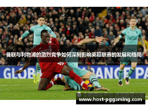 曼联与利物浦的激烈竞争如何深刻影响英超联赛的发展和格局