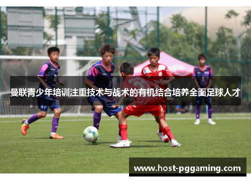 曼联青少年培训注重技术与战术的有机结合培养全面足球人才