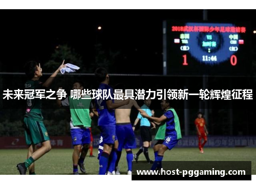 未来冠军之争 哪些球队最具潜力引领新一轮辉煌征程 未来冠军之争 哪些球队最具潜力引领新一轮辉煌征程