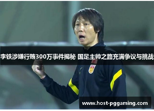 李铁涉嫌行贿300万事件揭秘 国足主帅之路充满争议与挑战