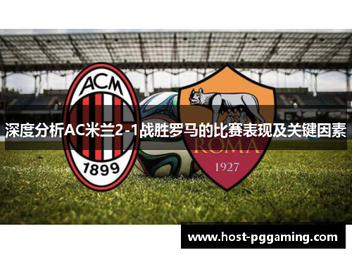 深度分析AC米兰2-1战胜罗马的比赛表现及关键因素